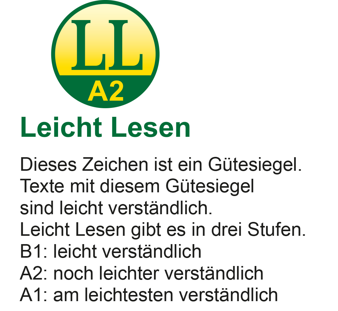 Leicht Lesen Gütesiegel A2: Dieses Zeichen ist ein Gütesiegel. Texte mit diesem Gütesiegel sind leicht verständlich. Leicht Lesen gibt es in drei Stufen. B1: leicht verständlich. A2: noch leichter verständlich. A1: am leichtesten verständlich.